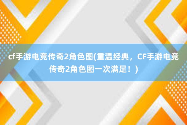 cf手游电竞传奇2角色图(重温经典，CF手游电竞传奇2角色图一次满足！)