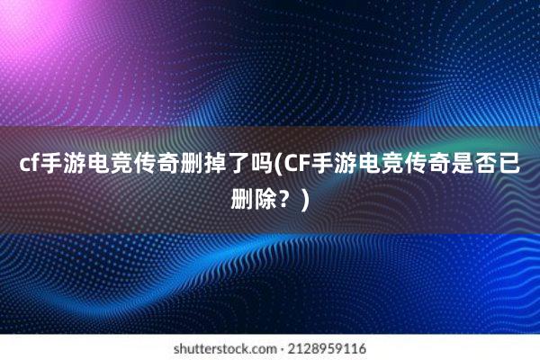 cf手游电竞传奇删掉了吗(CF手游电竞传奇是否已删除？)