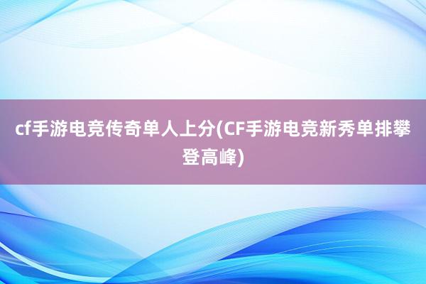 cf手游电竞传奇单人上分(CF手游电竞新秀单排攀登高峰)