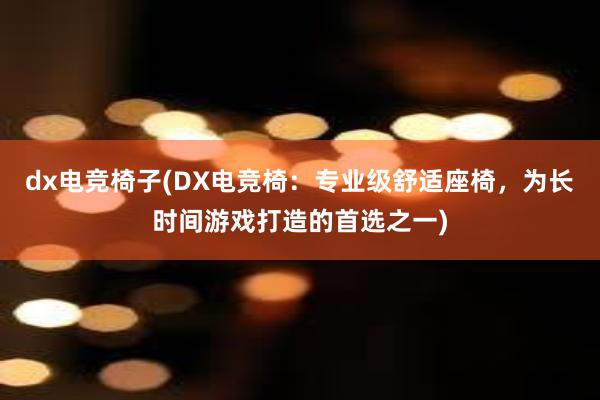 dx电竞椅子(DX电竞椅：专业级舒适座椅，为长时间游戏打造的首选之一)