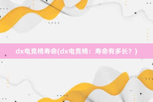 dx电竞椅寿命(dx电竞椅：寿命有多长？)