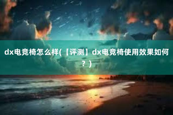 dx电竞椅怎么样(【评测】dx电竞椅使用效果如何？)