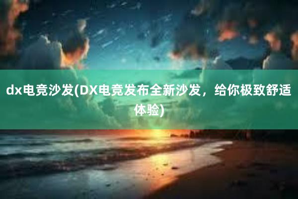 dx电竞沙发(DX电竞发布全新沙发，给你极致舒适体验)