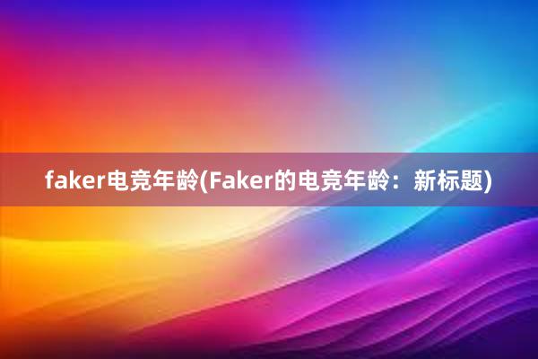 faker电竞年龄(Faker的电竞年龄：新标题)