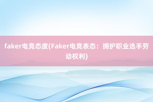 faker电竞态度(Faker电竞表态：拥护职业选手劳动权利)