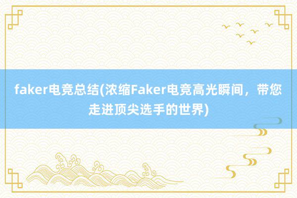 faker电竞总结(浓缩Faker电竞高光瞬间，带您走进顶尖选手的世界)