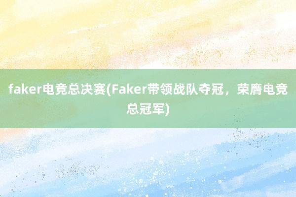 faker电竞总决赛(Faker带领战队夺冠，荣膺电竞总冠军)