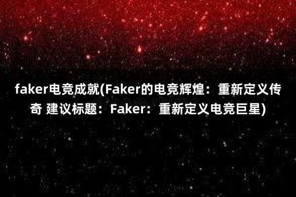 faker电竞成就(Faker的电竞辉煌：重新定义传奇 建议标题：Faker：重新定义电竞巨星)