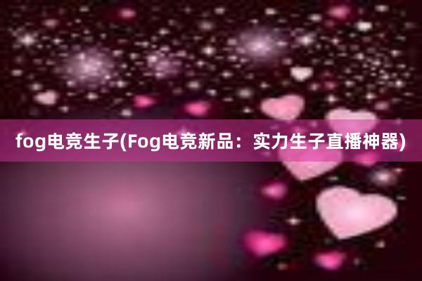 fog电竞生子(Fog电竞新品：实力生子直播神器)