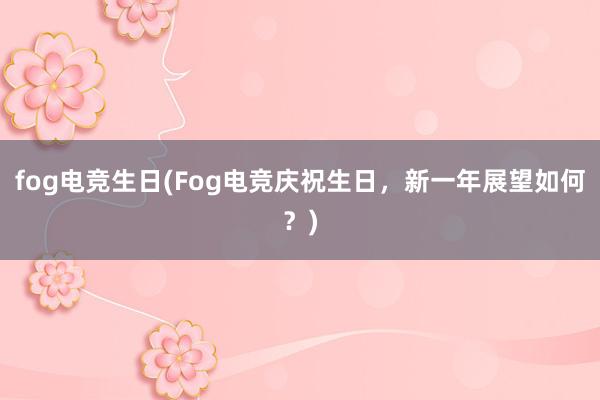 fog电竞生日(Fog电竞庆祝生日，新一年展望如何？)