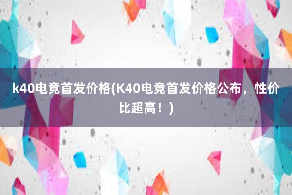 k40电竞首发价格(K40电竞首发价格公布，性价比超高！)