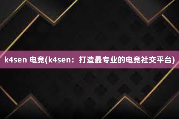 k4sen 电竞(k4sen：打造最专业的电竞社交平台)