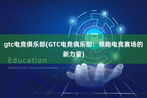 gtc电竞俱乐部(GTC电竞俱乐部：领跑电竞赛场的新力量)