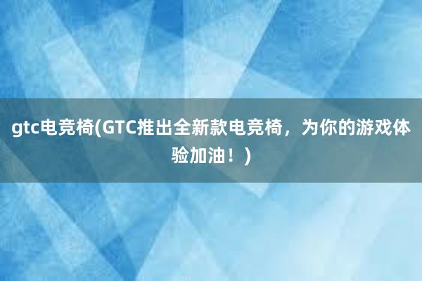 gtc电竞椅(GTC推出全新款电竞椅，为你的游戏体验加油！)