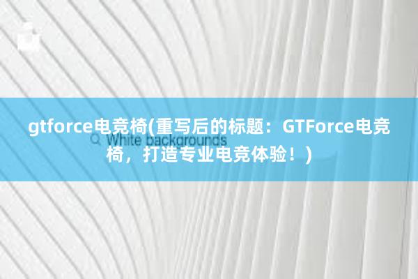 gtforce电竞椅(重写后的标题：GTForce电竞椅，打造专业电竞体验！)