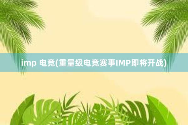 imp 电竞(重量级电竞赛事IMP即将开战)