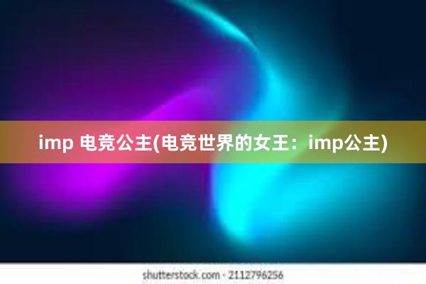 imp 电竞公主(电竞世界的女王：imp公主)