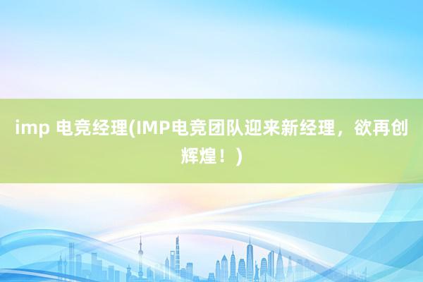 imp 电竞经理(IMP电竞团队迎来新经理，欲再创辉煌！)