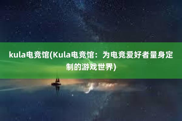 kula电竞馆(Kula电竞馆：为电竞爱好者量身定制的游戏世界)