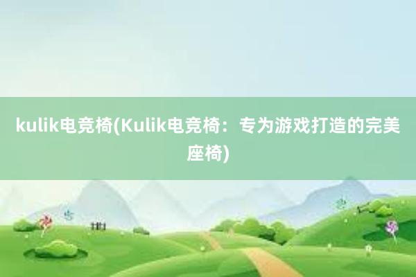 kulik电竞椅(Kulik电竞椅：专为游戏打造的完美座椅)