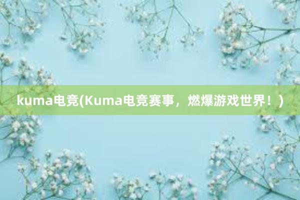 kuma电竞(Kuma电竞赛事，燃爆游戏世界！)