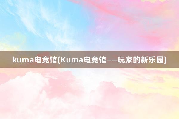 kuma电竞馆(Kuma电竞馆——玩家的新乐园)