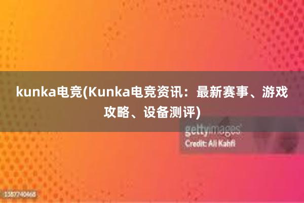 kunka电竞(Kunka电竞资讯：最新赛事、游戏攻略、设备测评)