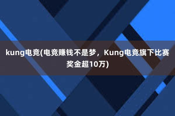 kung电竞(电竞赚钱不是梦，Kung电竞旗下比赛奖金超10万)