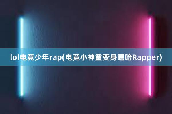 lol电竞少年rap(电竞小神童变身嘻哈Rapper)