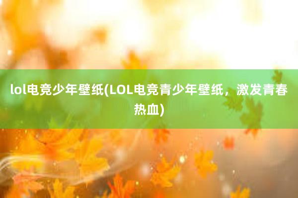 lol电竞少年壁纸(LOL电竞青少年壁纸，激发青春热血)