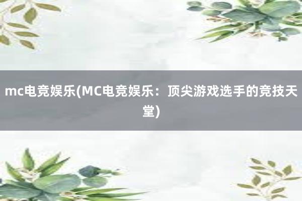 mc电竞娱乐(MC电竞娱乐：顶尖游戏选手的竞技天堂)