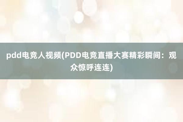 pdd电竞人视频(PDD电竞直播大赛精彩瞬间：观众惊呼连连)