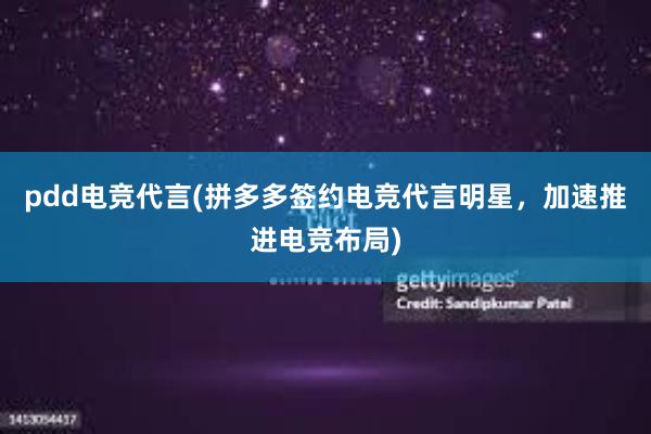 pdd电竞代言(拼多多签约电竞代言明星，加速推进电竞布局)