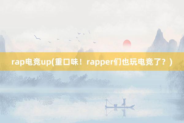 rap电竞up(重口味！rapper们也玩电竞了？)