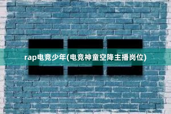 rap电竞少年(电竞神童空降主播岗位)