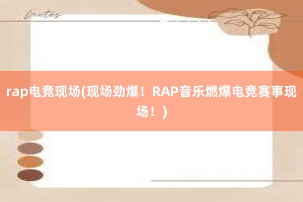 rap电竞现场(现场劲爆！RAP音乐燃爆电竞赛事现场！)