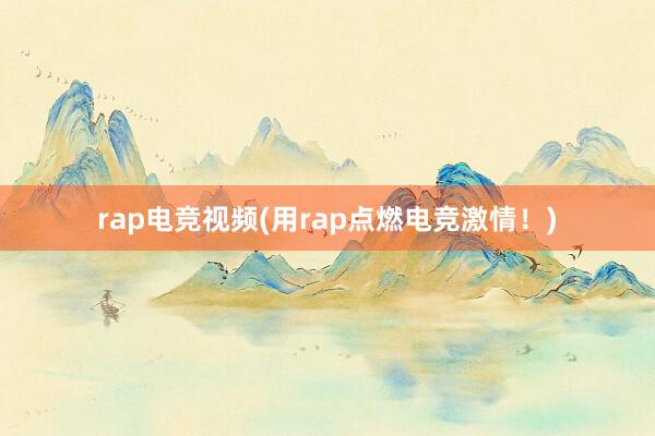 rap电竞视频(用rap点燃电竞激情！)