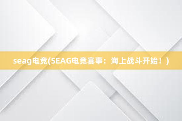 seag电竞(SEAG电竞赛事：海上战斗开始！)