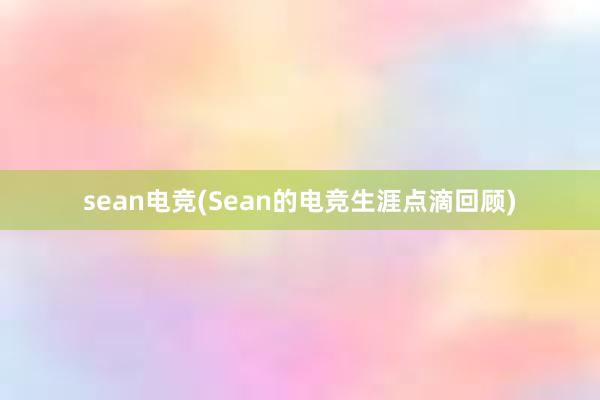 sean电竞(Sean的电竞生涯点滴回顾)