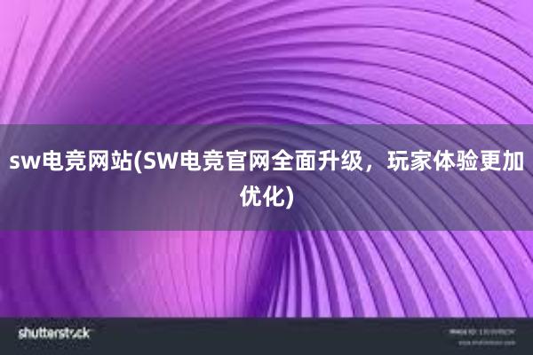 sw电竞网站(SW电竞官网全面升级，玩家体验更加优化)