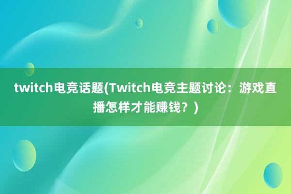 twitch电竞话题(Twitch电竞主题讨论：游戏直播怎样才能赚钱？)