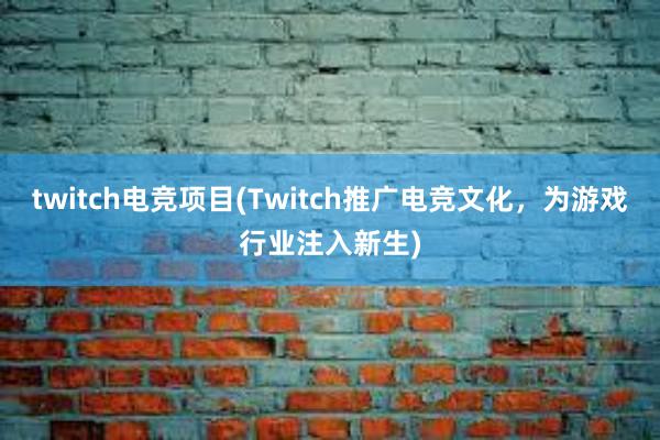 twitch电竞项目(Twitch推广电竞文化，为游戏行业注入新生)