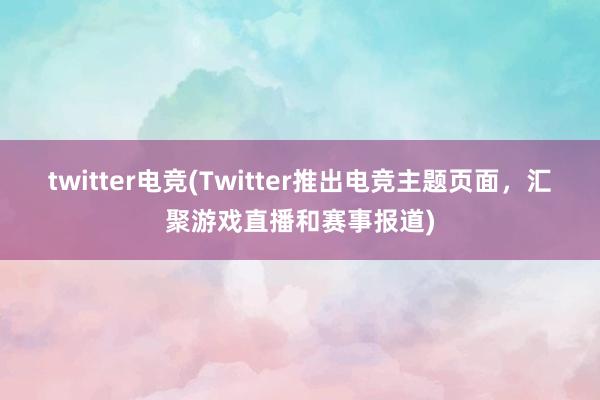 twitter电竞(Twitter推出电竞主题页面，汇聚游戏直播和赛事报道)