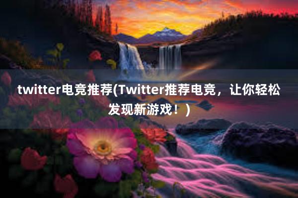 twitter电竞推荐(Twitter推荐电竞，让你轻松发现新游戏！)