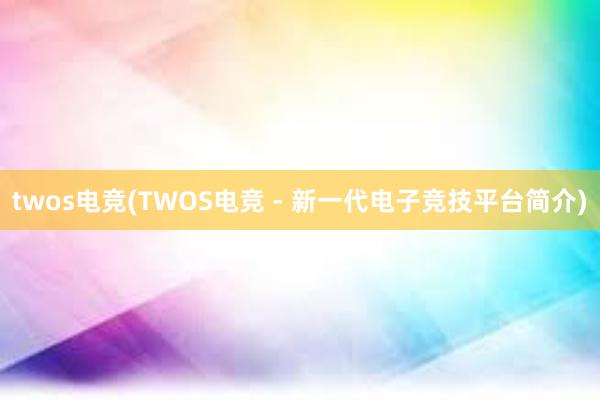 twos电竞(TWOS电竞 - 新一代电子竞技平台简介)