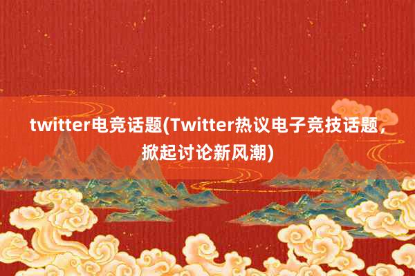 twitter电竞话题(Twitter热议电子竞技话题，掀起讨论新风潮)