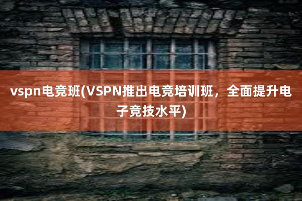 vspn电竞班(VSPN推出电竞培训班，全面提升电子竞技水平)