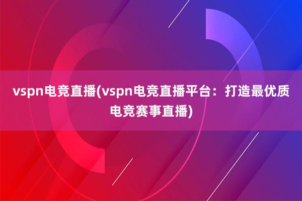 vspn电竞直播(vspn电竞直播平台：打造最优质电竞赛事直播)