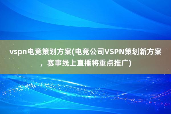 vspn电竞策划方案(电竞公司VSPN策划新方案，赛事线上直播将重点推广)