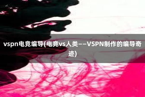 vspn电竞编导(电竞vs人类——VSPN制作的编导奇迹)